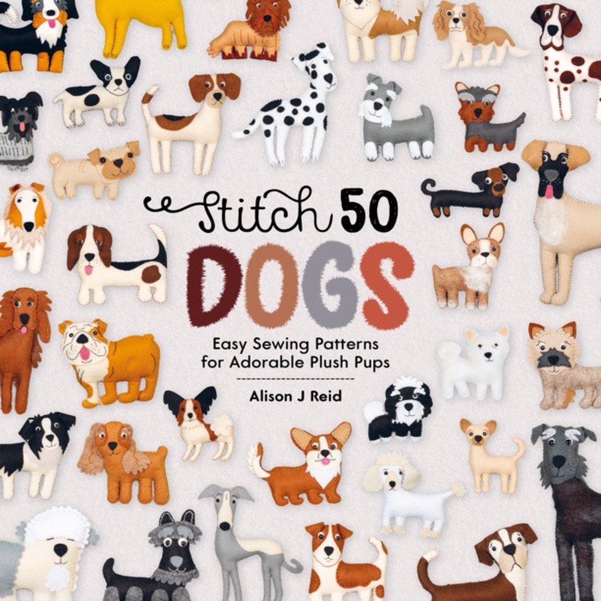 Stitch 50 Dogs: Easy Sewing Patterns for Adorable Plush Pups by Alison Reid
